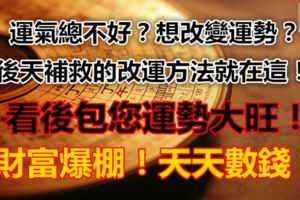 運氣總不好？想改變運勢？後天補救的方法就在這！看後包您運勢大旺！財富爆棚！天天數錢！