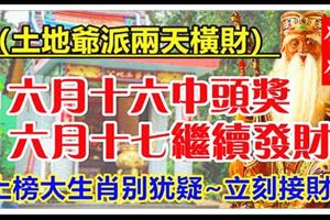 土地爺派兩天橫財，接財生肖農曆六月十六中頭獎，六月十七繼續發財！