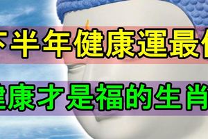 下半年健康運最佳，健康才是福的生肖！