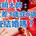 李居明大師：男女差3歲或6歲不宜結婚嗎？