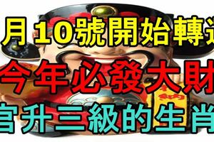 7月10號開始轉運，今年必發大財，官升三級的生肖!