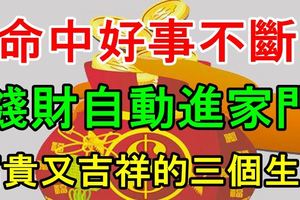 命中好事不斷，錢財自動進家門的三個生肖！富貴又吉祥！