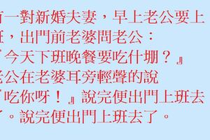 老婆問老公：今天下班晚餐要吃什麼？老公在老婆耳旁輕聲的說：吃你呀！