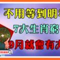 7大生肖窮不久，不用等到明年富，9月就會有大運！