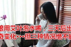 姑娘用艾葉泡水喝，三天後出現神奇變化···但三種情況絕不能喝