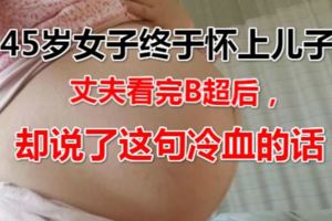 45歲女子終於懷上兒子，丈夫看完B超後，卻說了這句冷血的話！