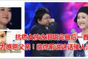 抗癌女孩含淚唱完最後一首歌只為感恩父親！臨終前說這話催人淚下