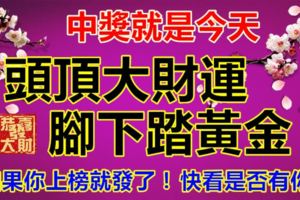 中獎就是今天，頭頂大財運，腳下踏黃金。如果你上榜就發了！快看是否有你？