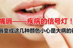嘴唇——疾病的信號燈！嘴唇變成這幾種顏色小心是大病的徵兆！