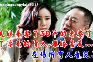 丈夫嫌棄娶了30年的老婆，找了漂亮的情人，離婚當天..在場所有人看哭了！