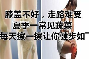 膝蓋不好，走路難受，夏季一常見蔬菜，每天擦一擦讓你健步如飛