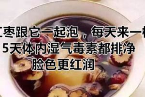 紅棗跟它一起泡，每天來一杯，5天體內濕氣毒素都排淨，臉色更紅潤