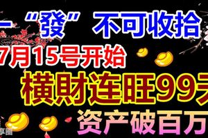 一「發」不可收拾！3生肖，7月15號開始，橫財連旺99天，資產破百萬！