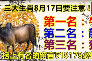 三大生肖8月17日要注意！第一名：牛。第二名：龍。第三名：猴。榜上有名的留言518178必轉！