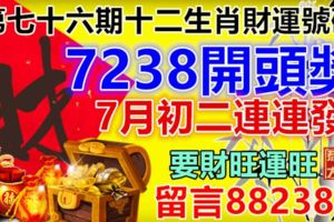 第七十六期十二生肖財運號碼。7238開頭獎，7月初二連連發。要財旺運旺留言88238！