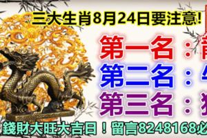 三大生肖8月24日要注意!第一名：龍。第二名：牛。第三名：狗。錢財大旺大吉日！留言8248168必轉!