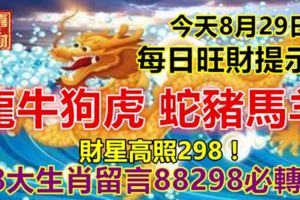 今天8月29日：每日旺財提示：龍牛狗虎，蛇豬馬羊。財星高照298！8大生肖留言88298必轉！