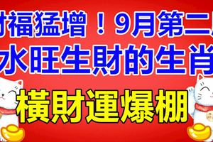 財福猛增！9月第二周，水旺生財的生肖，橫財運爆棚，買豪車住豪房