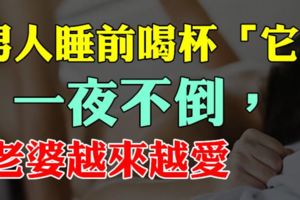男人睡前喝杯「它」，一夜不倒，老婆越來越愛了