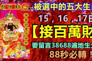 被選中的五大生肖，15，16，17日，【接百萬財】，一定要留言38688遍地生大財，88秒必轉！