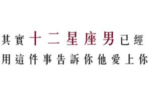 最直白揭密！有這樣的行為他絕對愛上你了！十二星座男藏不住的愛意！