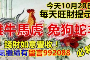 今天10月20日，每天旺財提示：雞牛馬虎，兔狗蛇羊。錢財如意豐收！財氣繼續有留言992088必轉！