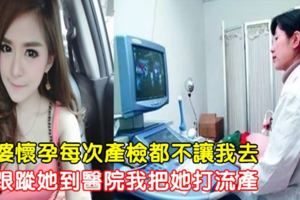 老婆懷孕每次產檢都不讓我去，偷跟蹤她到醫院我把她打流產