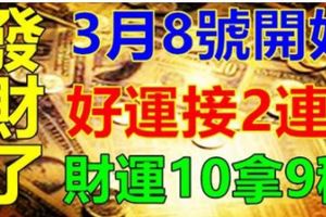 3月8號開始,3大生肖好運接2連3,財運10拿9穩,發財了!