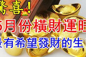 驚喜！5月份橫財運旺，最有希望發財的生肖