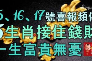 15、16、17號喜報頻傳，橫財襲來，3生肖接住錢財，一生富貴無憂