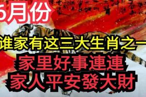 誰家有這三大生肖之一6月份家裡好事連連家人平安發大財