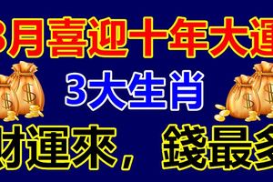 8月喜迎十年大運的3大生肖，財運來，錢最多！