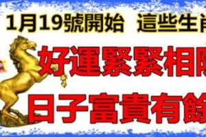 1月19號開始好運緊緊相隨，日子富貴有餘，缺錢來錢的生肖