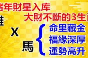 命裡藏金，福緣深厚，豬年財星入庫，運勢高升，大財不斷的3生肖