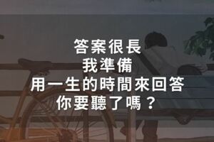 答案很長，我準備用一生的時間來回答，你要聽了嗎？