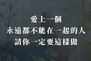 愛上一個永遠都不能在一起的人，請你一定要這樣做