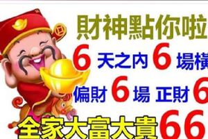 財神點你了，6天之內大發6場橫財，6場正財，6場偏財，全家大富大貴66年，還不快來接