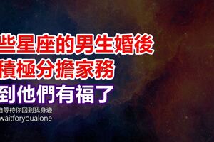 這些星座的男生婚後會積極分擔家務，遇到他們有福了