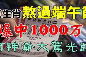 財神爺大駕光臨，熬過端午節，這五生肖爆中1000萬