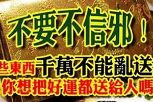 不要不信邪~這些東西千萬不能亂送人，你想把好運勢都送給人嗎？