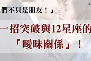 「把感情升等，朋友變成情人！」一招突破與12星座的「曖昧關係」，讓你們不只是朋友！