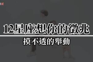 「想零距離的跟你在一起，可以嗎？」當12星座出現這樣「摸不透」的舉動時，就是想你的徵兆！