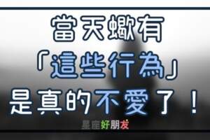 當天蠍出現了「這些行為」，就代表他真的不愛你了！你別再自作多情了！