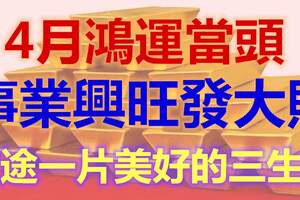 4月鴻運當頭，事業興旺發大財，前途一片美好的三生肖