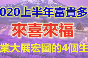 2020上半年富貴多金，來喜來福，事業大展宏圖的4個生肖