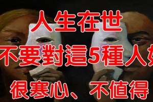 人生在世，不要對這「５種人」太好，太令人寒心，「太不值得」！（值得一讀）